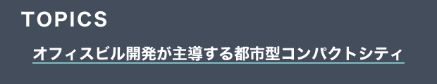 TOPICS　オフィスビル開発が主導する都市型コンパクトシティ