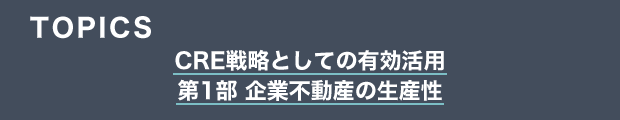 TOPICS　CRE戦略としての有効活用　第1部 企業不動産の生産性