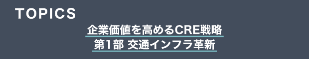 TOPICS　企業価値を高めるCRE戦略　第1部 交通インフラ革新