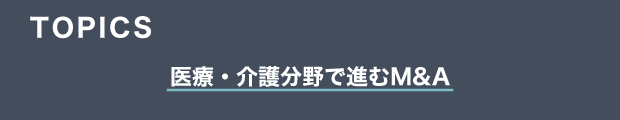 TOPICS　医療・介護分野で進むM&A
