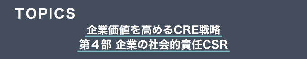 TOPICS　企業価値を高めるCRE戦略　第４部 企業の社会的責任CSR