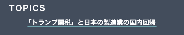 TOPICS　「トランプ関税」と日本の製造業の国内回帰