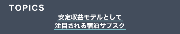 TOPICS　安定収益モデルとして注目される宿泊サブスク