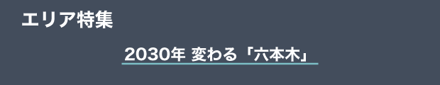 エリア特集　2030年 変わる「六本木」