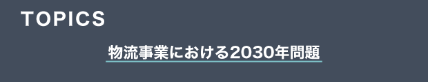 TOPICS　物流事業における2030年問題