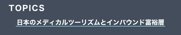 TOPICS　日本のメディカルツーリズムとインバウンド富裕層