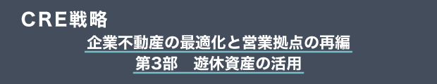 CRE戦略　企業不動産の最適化と営業拠点の再編｜第3部　遊休資産の活用