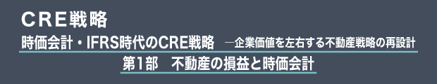 CRE戦略　時価会計・IFRS時代のCRE戦略　―企業価値を左右する不動産戦略の再設計｜第1部　不動産の損益と時価会計
